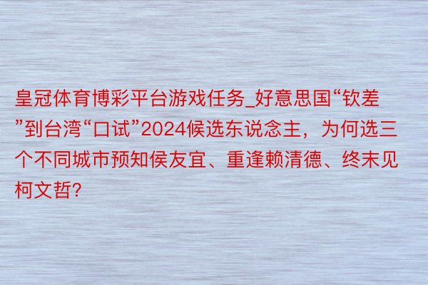 皇冠体育博彩平台游戏任务_好意思国“钦差”到台湾“口试”2024候选东说念主，为何选三个不同城市预知侯友宜、重逢赖清德、终末见柯文哲？