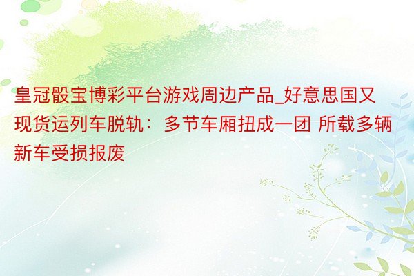 皇冠骰宝博彩平台游戏周边产品_好意思国又现货运列车脱轨：多节车厢扭成一团 所载多辆新车受损报废