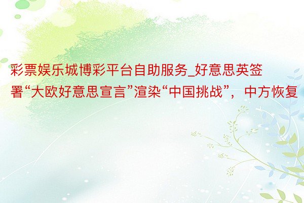 彩票娱乐城博彩平台自助服务_好意思英签署“大欧好意思宣言”渲染“中国挑战”,中方恢复