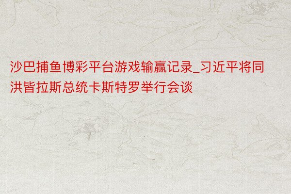 沙巴捕鱼博彩平台游戏输赢记录_习近平将同洪皆拉斯总统卡斯特罗举行会谈