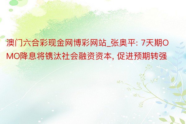 澳门六合彩现金网博彩网站_张奥平: 7天期OMO降息将镌汰社会融资资本， 促进预期转强