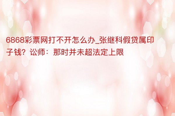 6868彩票网打不开怎么办_张继科假贷属印子钱？讼师：那时并未超法定上限