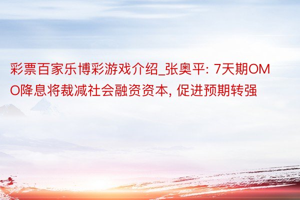 彩票百家乐博彩游戏介绍_张奥平: 7天期OMO降息将裁减社会融资资本， 促进预期转强
