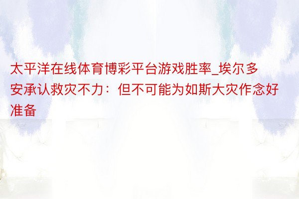 太平洋在线体育博彩平台游戏胜率_埃尔多安承认救灾不力：但不可能为如斯大灾作念好准备