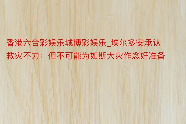 香港六合彩娱乐城博彩娱乐_埃尔多安承认救灾不力：但不可能为如斯大灾作念好准备