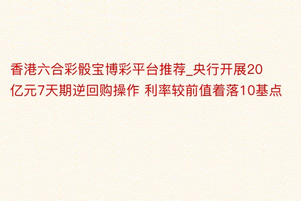香港六合彩骰宝博彩平台推荐_央行开展20亿元7天期逆回购操作 利率较前值着落10基点