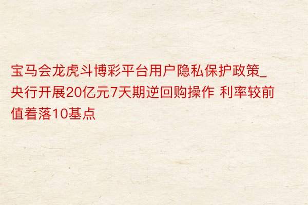 宝马会龙虎斗博彩平台用户隐私保护政策_央行开展20亿元7天期逆回购操作 利率较前值着落10基点