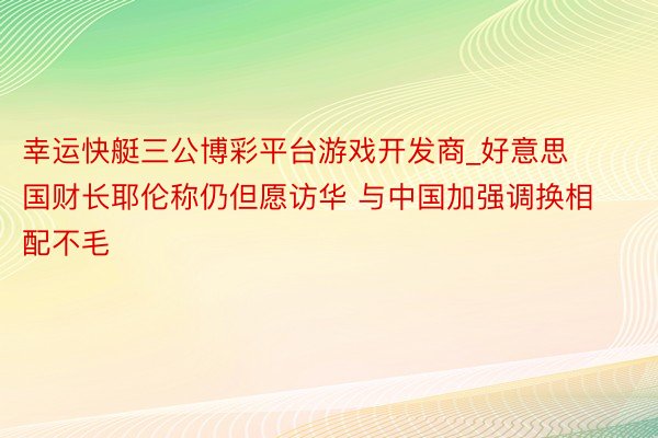 幸运快艇三公博彩平台游戏开发商_好意思国财长耶伦称仍但愿访华 与中国加强调换相配不毛