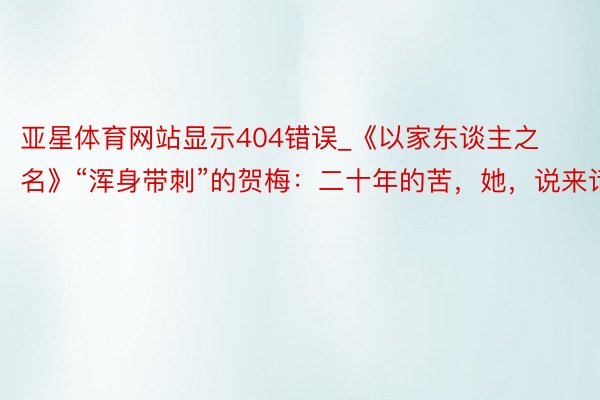 亚星体育网站显示404错误_《以家东谈主之名》“浑身带刺”的贺梅：二十年的苦，她，说来话长