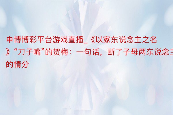 申博博彩平台游戏直播_《以家东说念主之名》“刀子嘴”的贺梅：一句话，断了子母两东说念主的情分