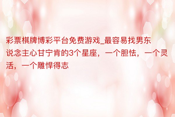 彩票棋牌博彩平台免费游戏_最容易找男东说念主心甘宁肯的3个星座，一个胆怯，一个灵活，一个雕悍得志