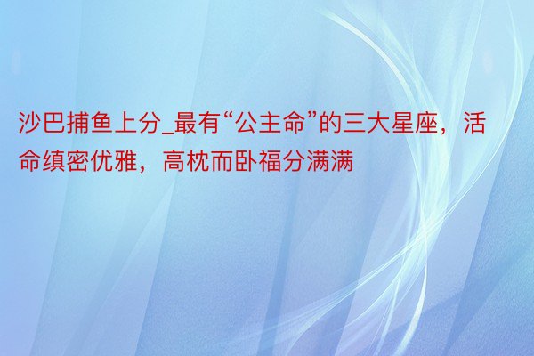 沙巴捕鱼上分_最有“公主命”的三大星座，活命缜密优雅，高枕而卧福分满满