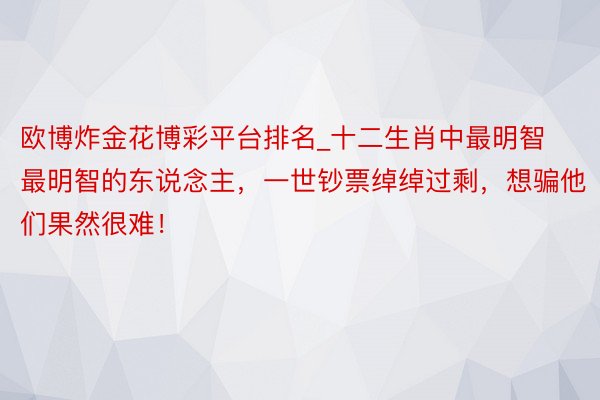 欧博炸金花博彩平台排名_十二生肖中最明智最明智的东说念主，一世钞票绰绰过剩，想骗他们果然很难！