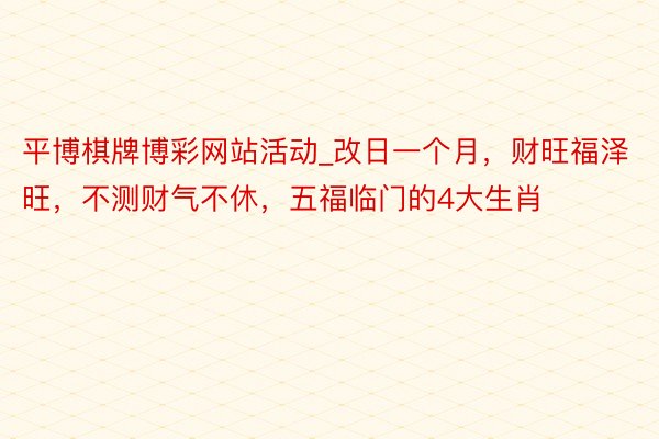 平博棋牌博彩网站活动_改日一个月，财旺福泽旺，不测财气不休，五福临门的4大生肖