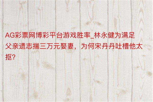 AG彩票网博彩平台游戏胜率_林永健为满足父亲遗志揣三万元娶妻，为何宋丹丹吐槽他太抠？