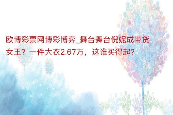 欧博彩票网博彩博弈_舞台舞台倪妮成带货女王？一件大衣2.67万，这谁买得起？