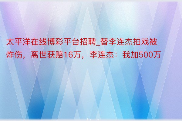 太平洋在线博彩平台招聘_替李连杰拍戏被炸伤，离世获赔16万，李连杰：我加500万
