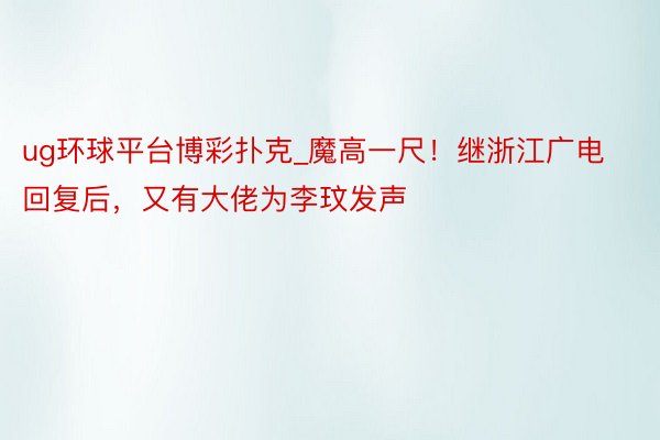 ug环球平台博彩扑克_魔高一尺！继浙江广电回复后，又有大佬为李玟发声