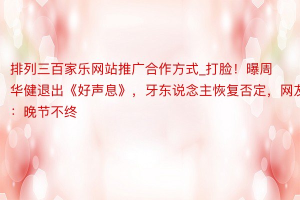 排列三百家乐网站推广合作方式_打脸！曝周华健退出《好声息》，牙东说念主恢复否定，网友：晚节不终