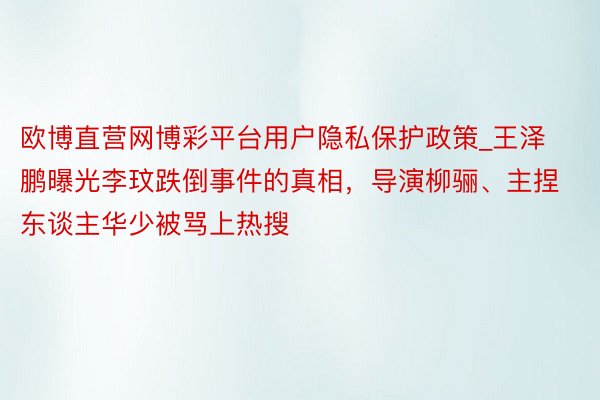 欧博直营网博彩平台用户隐私保护政策_王泽鹏曝光李玟跌倒事件的真相，导演柳骊、主捏东谈主华少被骂上热搜