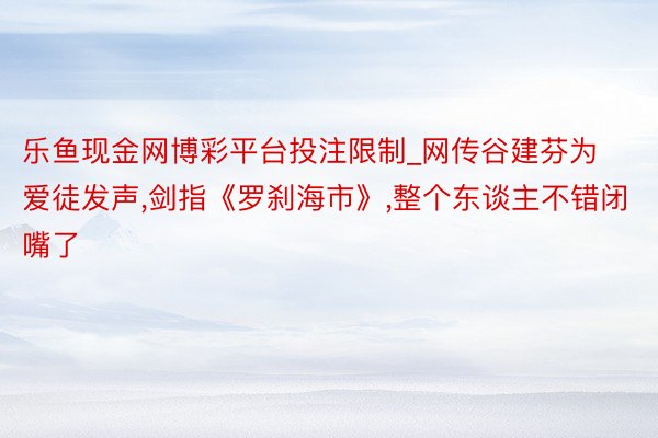 乐鱼现金网博彩平台投注限制_网传谷建芬为爱徒发声,剑指《罗刹海市》,整个东谈主不错闭嘴了