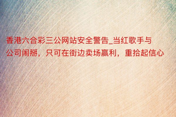 香港六合彩三公网站安全警告_当红歌手与公司闹掰，只可在街边卖场赢利，重拾起信心