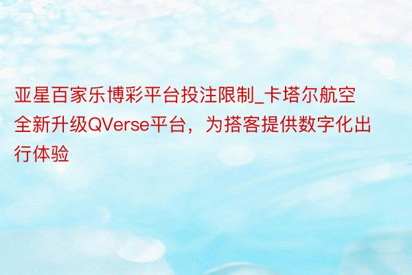 亚星百家乐博彩平台投注限制_卡塔尔航空全新升级QVerse平台，为搭客提供数字化出行体验