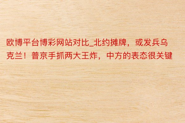 欧博平台博彩网站对比_北约摊牌，或发兵乌克兰！普京手抓两大王炸，中方的表态很关键
