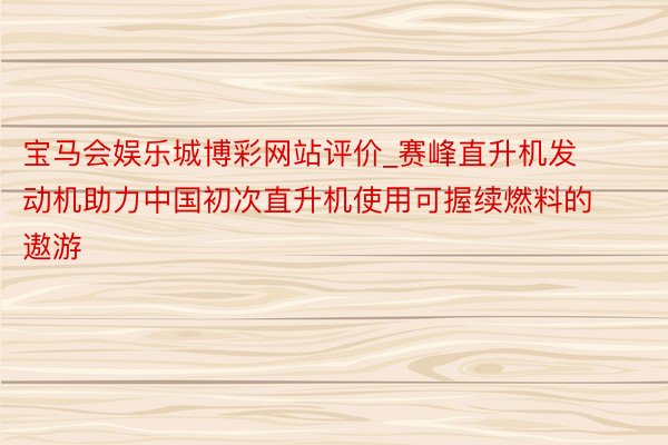 宝马会娱乐城博彩网站评价_赛峰直升机发动机助力中国初次直升机使用可握续燃料的遨游