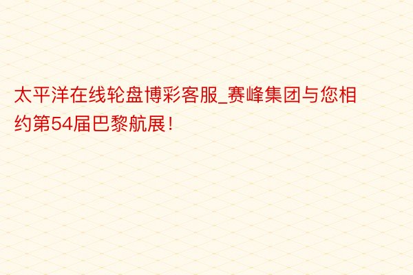 太平洋在线轮盘博彩客服_赛峰集团与您相约第54届巴黎航展！