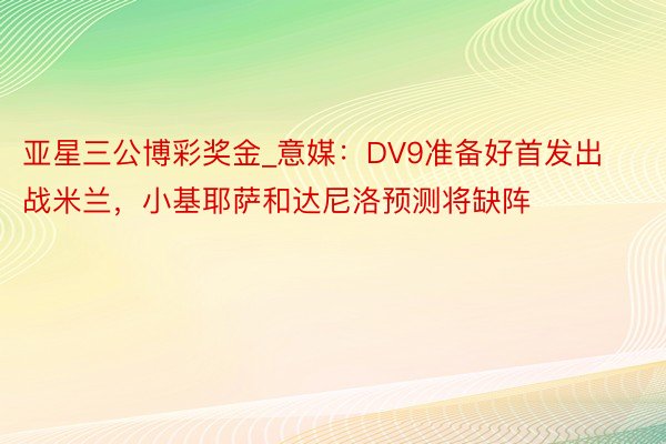 亚星三公博彩奖金_意媒：DV9准备好首发出战米兰，小基耶萨和达尼洛预测将缺阵