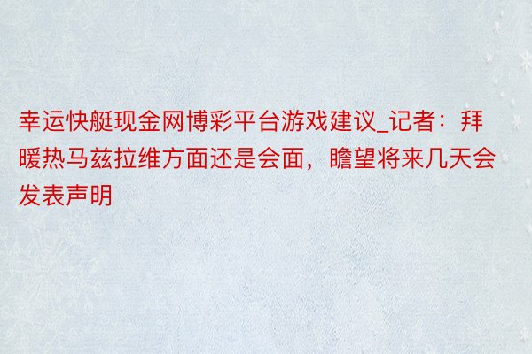 幸运快艇现金网博彩平台游戏建议_记者：拜暖热马兹拉维方面还是会面，瞻望将来几天会发表声明