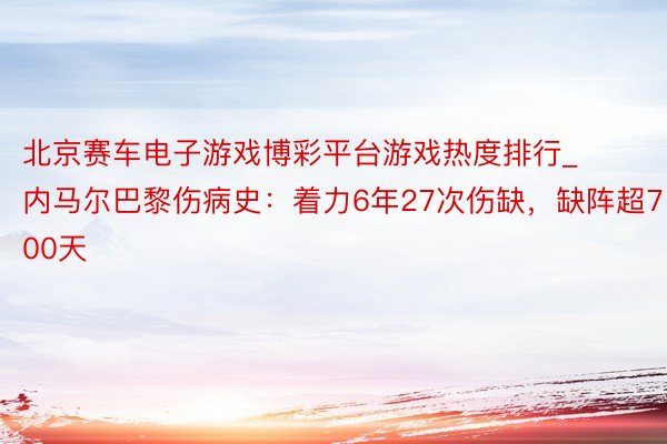 北京赛车电子游戏博彩平台游戏热度排行_内马尔巴黎伤病史：着力6年27次伤缺，缺阵超700天
