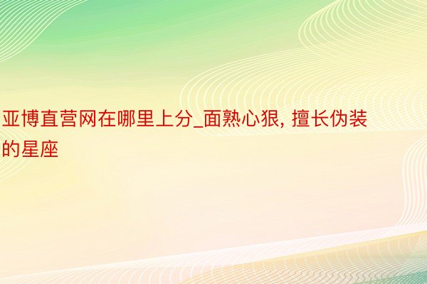 亚博直营网在哪里上分_面熟心狠, 擅长伪装的星座