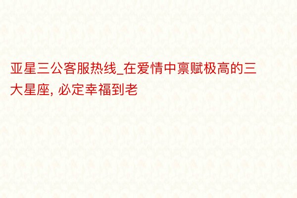 亚星三公客服热线_在爱情中禀赋极高的三大星座， 必定幸福到老
