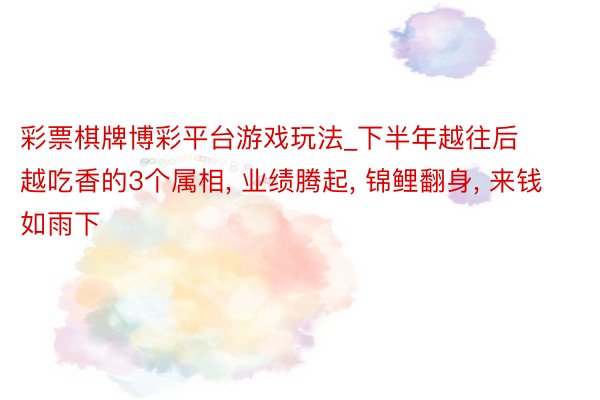 彩票棋牌博彩平台游戏玩法_下半年越往后越吃香的3个属相, 业绩腾起, 锦鲤翻身, 来钱如雨下