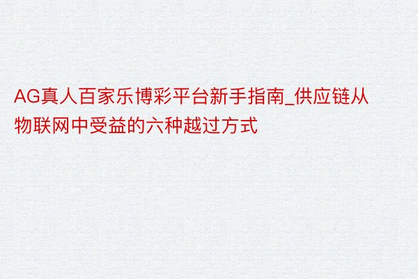 AG真人百家乐博彩平台新手指南_供应链从物联网中受益的六种越过方式