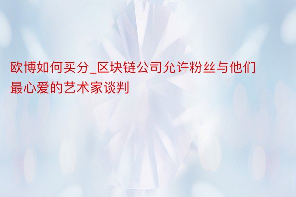 欧博如何买分_区块链公司允许粉丝与他们最心爱的艺术家谈判