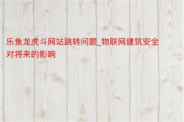 乐鱼龙虎斗网站跳转问题_物联网建筑安全对将来的影响