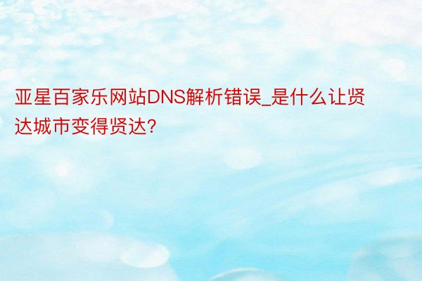 亚星百家乐网站DNS解析错误_是什么让贤达城市变得贤达？