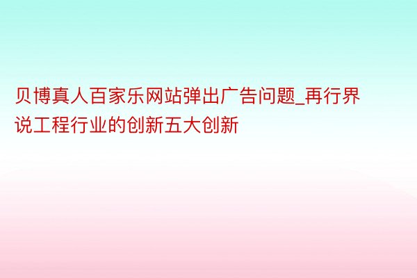 贝博真人百家乐网站弹出广告问题_再行界说工程行业的创新五大创新