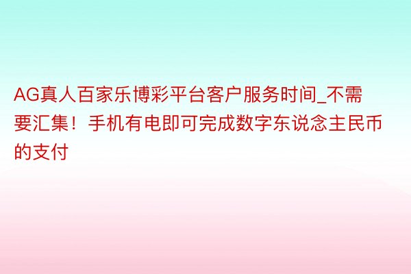AG真人百家乐博彩平台客户服务时间_不需要汇集！手机有电即可完成数字东说念主民币的支付