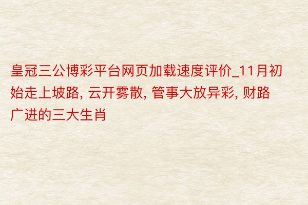 皇冠三公博彩平台网页加载速度评价_11月初始走上坡路， 云开雾散， 管事大放异彩， 财路广进的三大生肖