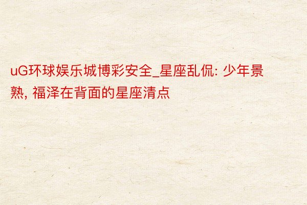 uG环球娱乐城博彩安全_星座乱侃: 少年景熟, 福泽在背面的星座清点