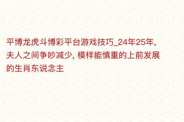 平博龙虎斗博彩平台游戏技巧_24年25年， 夫人之间争吵减少， 模样能慎重的上前发展的生肖东说念主