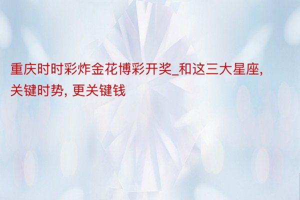重庆时时彩炸金花博彩开奖_和这三大星座, 关键时势, 更关键钱