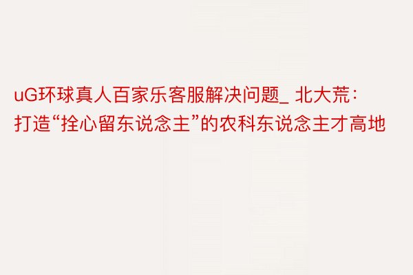 uG环球真人百家乐客服解决问题_ 北大荒：打造“拴心留东说念主”的农科东说念主才高地