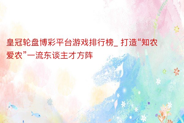 皇冠轮盘博彩平台游戏排行榜_ 打造“知农爱农”一流东谈主才方阵