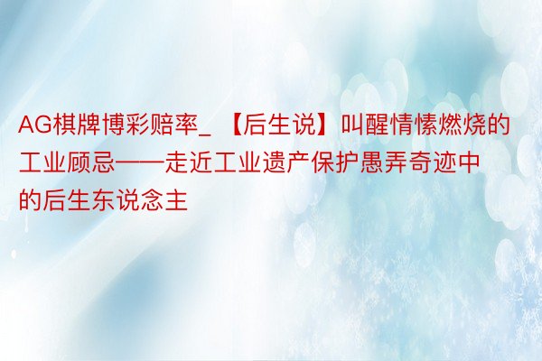 AG棋牌博彩赔率_ 【后生说】叫醒情愫燃烧的工业顾忌——走近工业遗产保护愚弄奇迹中的后生东说念主