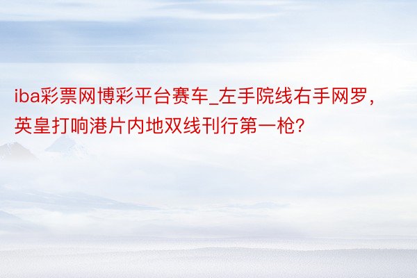 iba彩票网博彩平台赛车_左手院线右手网罗，英皇打响港片内地双线刊行第一枪？